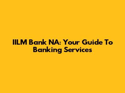 IILM Bank NA: Your Guide To Banking Services