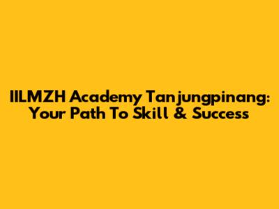 IILMZH Academy Tanjungpinang: Your Path To Skill & Success