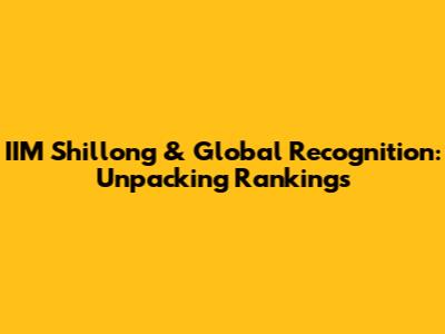 IIM Shillong & Global Recognition: Unpacking Rankings
