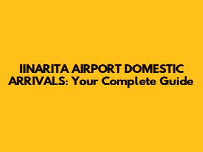 IINARITA AIRPORT DOMESTIC ARRIVALS: Your Complete Guide