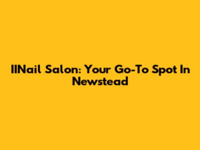 IINail Salon: Your Go-To Spot In Newstead