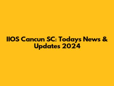 IIOS Cancun SC: Today's News & Updates 2024