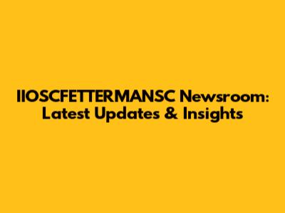 IIOSCFETTERMANSC Newsroom: Latest Updates & Insights