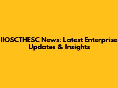 IIOSCTHESC News: Latest Enterprise Updates & Insights