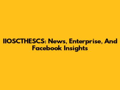 IIOSCTHESCS: News, Enterprise, And Facebook Insights