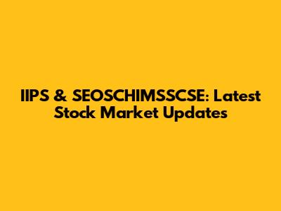 IIPS & SEOSCHIMSSCSE: Latest Stock Market Updates
