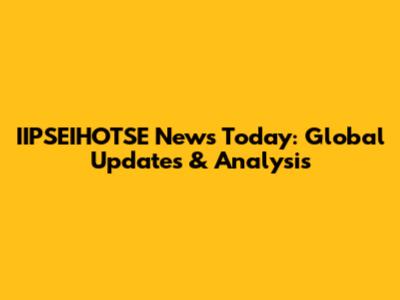IIPSEIHOTSE News Today: Global Updates & Analysis