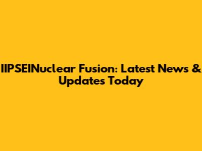 IIPSEINuclear Fusion: Latest News & Updates Today