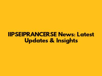IIPSEIPRANCERSE News: Latest Updates & Insights