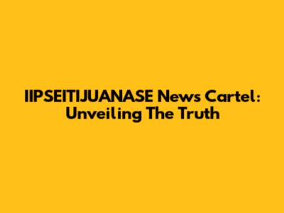 IIPSEITIJUANASE News Cartel: Unveiling The Truth