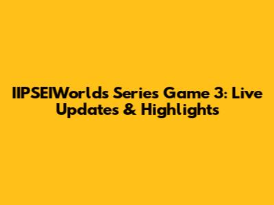 IIPSEIWorlds Series Game 3: Live Updates & Highlights