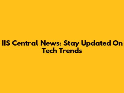 IIS Central News: Stay Updated On Tech Trends