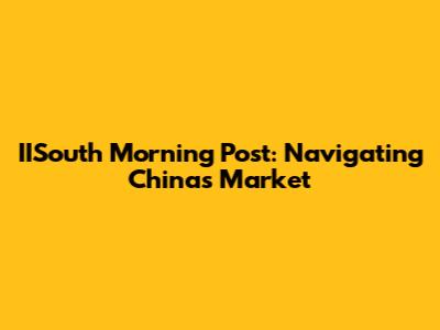 IISouth Morning Post: Navigating China's Market