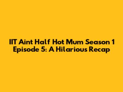 IIT Ain't Half Hot Mum Season 1 Episode 5: A Hilarious Recap