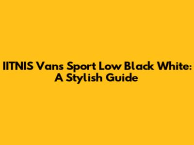 IITNIS Vans Sport Low Black White: A Stylish Guide