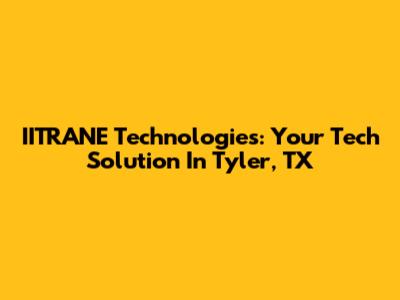 IITRANE Technologies: Your Tech Solution In Tyler, TX