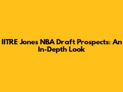 IITRE Jones' NBA Draft Prospects: An In-Depth Look