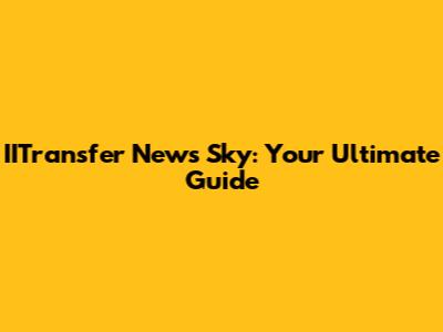 IITransfer News Sky: Your Ultimate Guide