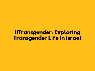 IITransgender: Exploring Transgender Life In Israel