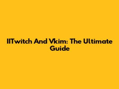 IITwitch And Vkim: The Ultimate Guide