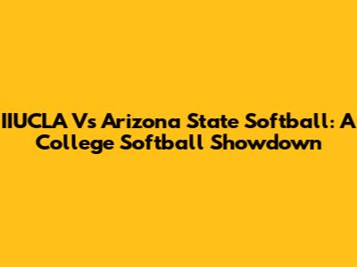 IIUCLA Vs Arizona State Softball: A College Softball Showdown