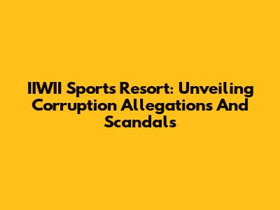 IIWII Sports Resort: Unveiling Corruption Allegations And Scandals