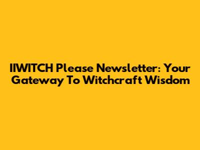IIWITCH Please Newsletter: Your Gateway To Witchcraft Wisdom