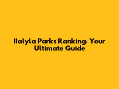 IIalyla Parks Ranking: Your Ultimate Guide