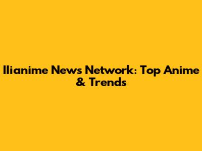 IIianime News Network: Top Anime & Trends