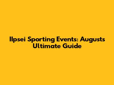 IIpsei Sporting Events: August's Ultimate Guide