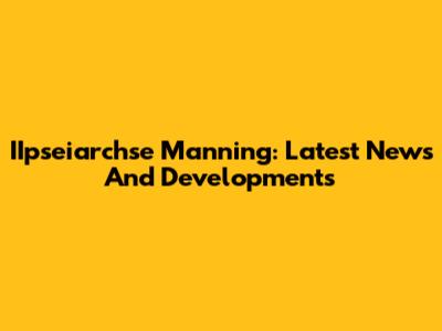 IIpseiarchse Manning: Latest News And Developments