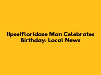 IIpseifloridase Man Celebrates Birthday: Local News