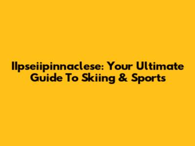 IIpseiipinnaclese: Your Ultimate Guide To Skiing & Sports