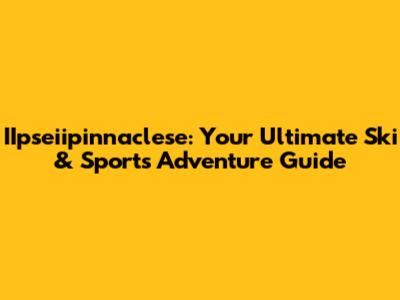 IIpseiipinnaclese: Your Ultimate Ski & Sports Adventure Guide