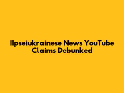 IIpseiukrainese News YouTube Claims Debunked
