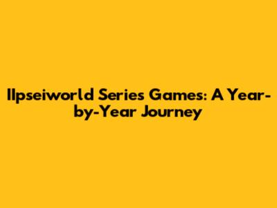 IIpseiworld Series Games: A Year-by-Year Journey