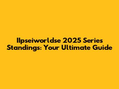 IIpseiworldse 2025 Series Standings: Your Ultimate Guide