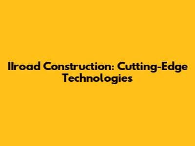 IIroad Construction: Cutting-Edge Technologies