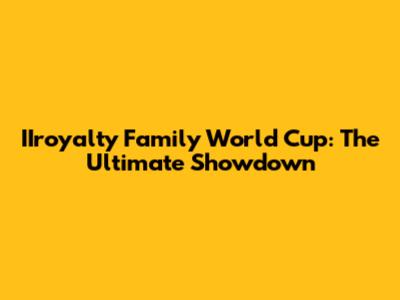 IIroyalty Family World Cup: The Ultimate Showdown