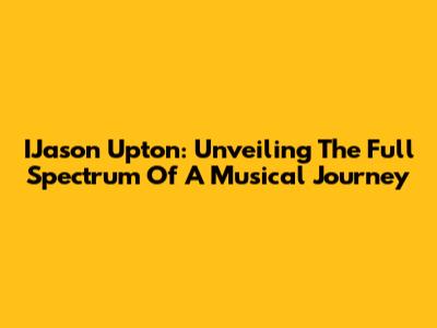 IJason Upton: Unveiling The Full Spectrum Of A Musical Journey