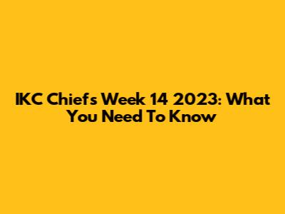 IKC Chiefs Week 14 2023: What You Need To Know