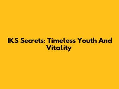 IKS Secrets: Timeless Youth And Vitality