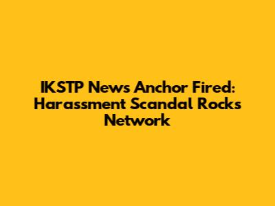 IKSTP News Anchor Fired: Harassment Scandal Rocks Network
