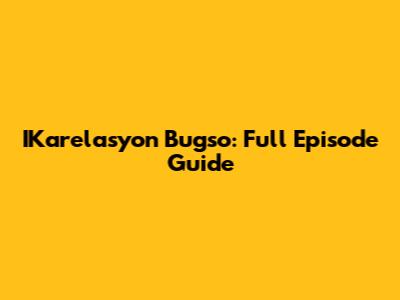 IKarelasyon Bugso: Full Episode Guide