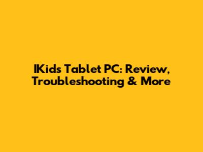 IKids Tablet PC: Review, Troubleshooting & More