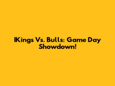 IKings Vs. Bulls: Game Day Showdown!