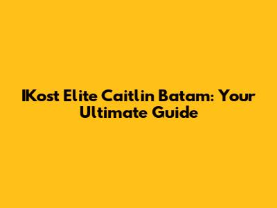 IKost Elite Caitlin Batam: Your Ultimate Guide