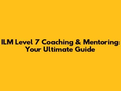 ILM Level 7 Coaching & Mentoring: Your Ultimate Guide