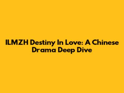 ILMZH Destiny In Love: A Chinese Drama Deep Dive