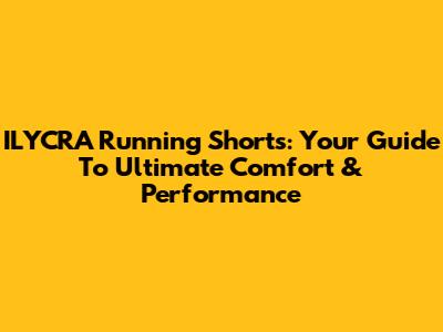ILYCRA Running Shorts: Your Guide To Ultimate Comfort & Performance